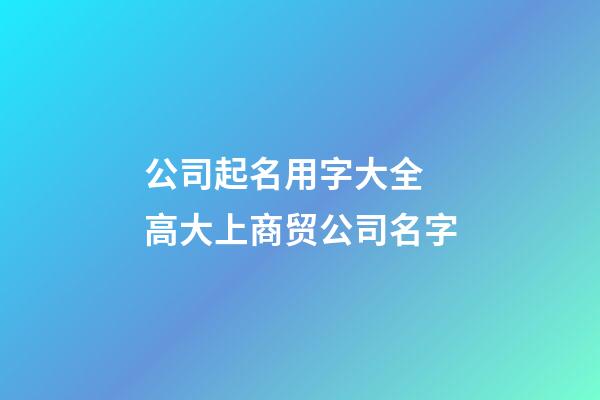 公司起名用字大全 高大上商贸公司名字-第1张-公司起名-玄机派